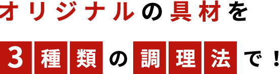 オリジナルの具材を3種類の調理法で！